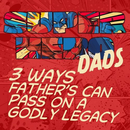 3 Ways Fathers Can Pass on a Godly Legacy